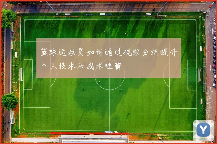 篮球运动员如何通过视频分析提升个人技术和战术理解