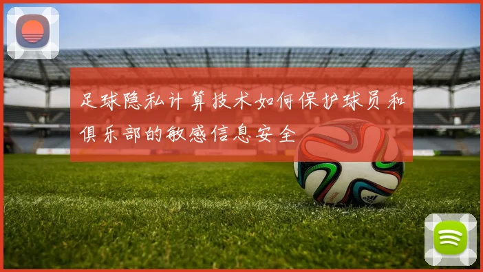 足球隐私计算技术如何保护球员和俱乐部的敏感信息安全