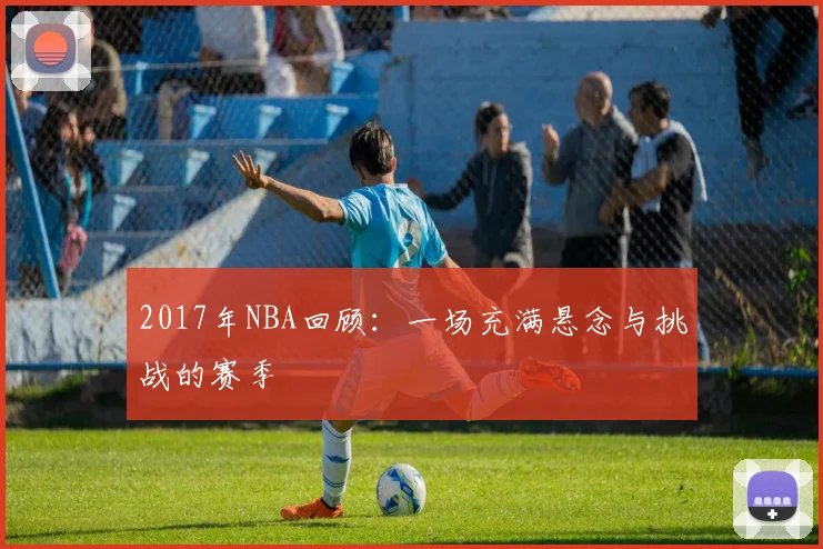 2017年NBA回顾：一场充满悬念与挑战的赛季