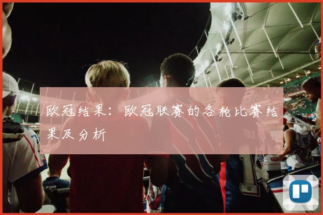 欧冠结果：欧冠联赛的各轮比赛结果及分析