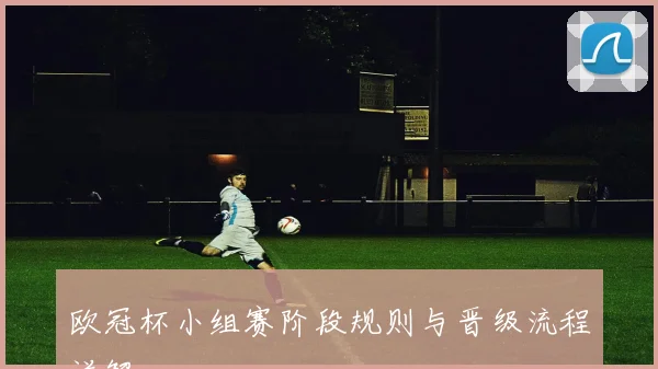 欧冠杯小组赛阶段规则与晋级流程详解