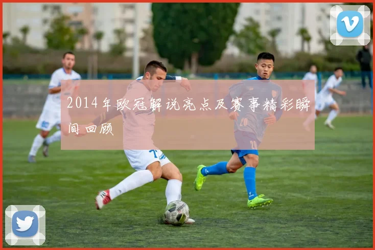 2014年欧冠解说亮点及赛事精彩瞬间回顾