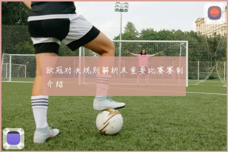 欧冠对决规则解析及重要比赛赛制介绍