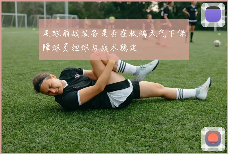 足球雨战装备是否在极端天气下保障球员控球与战术稳定