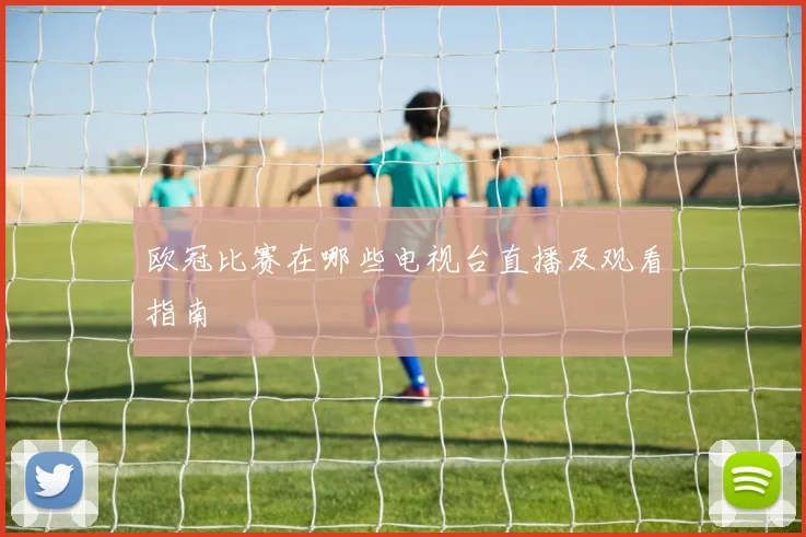 欧冠比赛在哪些电视台直播及观看指南