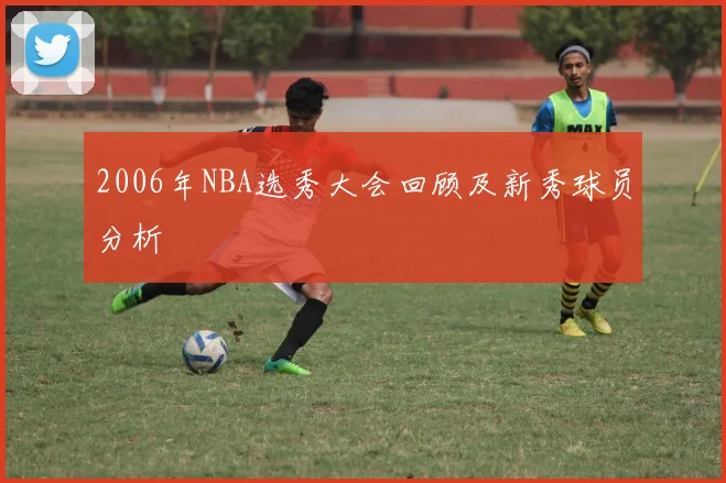 2006年NBA选秀大会回顾及新秀球员分析