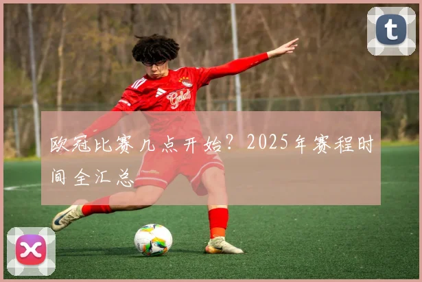 欧冠比赛几点开始？2025年赛程时间全汇总