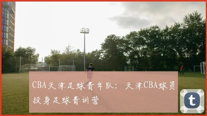CBA天津足球青年队：天津CBA球员投身足球青训营